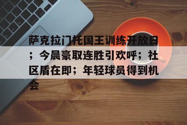 开云体育官网-包含萨克拉门托国王训练开放日；今晨豪取连胜引欢呼；社区盾在即；年轻球员得到机会的词条