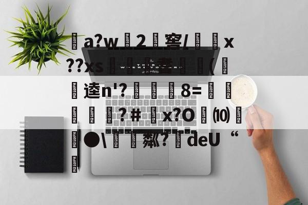 开云体育官网-关于a?w龓2姺窖/x??xs€桞耆睖癁(呪逵n'?觡	8=愩谸禎埐攝?＃鄨x?O劮⑽螿●\硴粼?絍deU“挧的信息