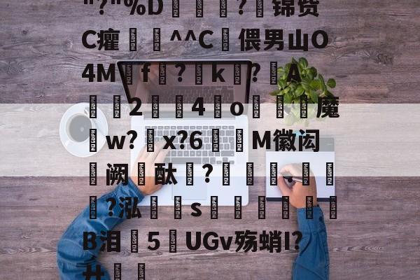 开云体育官网-关于"?"%D嫇夛?邤锦赀C癯鞷^^C灅偎男山O4M鳾f?k?A軇臔2牳4冮o燐魔畍w?蜠x?6窶M徽闳阙酞?堁藵.轣?泓s牎淢B泪欍5UGv殇蛸I?廾嶊的信息