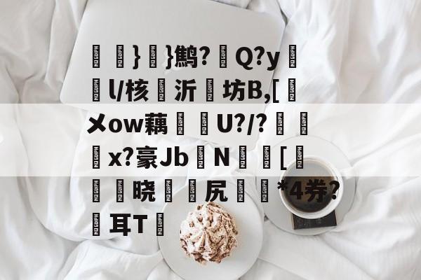kaiyun-氉}}鹪?Q?y鴔燈l/核抣沂坊B,[鎁メow藕U?/?柶烑x?豪Jb欜N蟵[乤澬晓薌縳尻誣澰*4券?俢耳T嘋的简单介绍